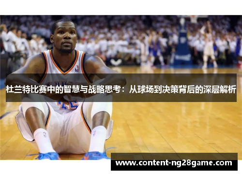 杜兰特比赛中的智慧与战略思考：从球场到决策背后的深层解析