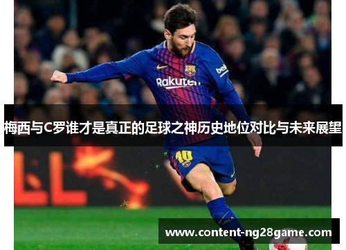 梅西与C罗谁才是真正的足球之神历史地位对比与未来展望
