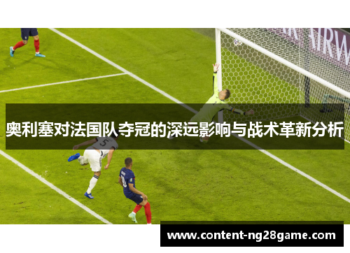 奥利塞对法国队夺冠的深远影响与战术革新分析