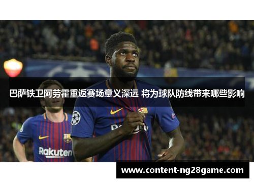 巴萨铁卫阿劳霍重返赛场意义深远 将为球队防线带来哪些影响