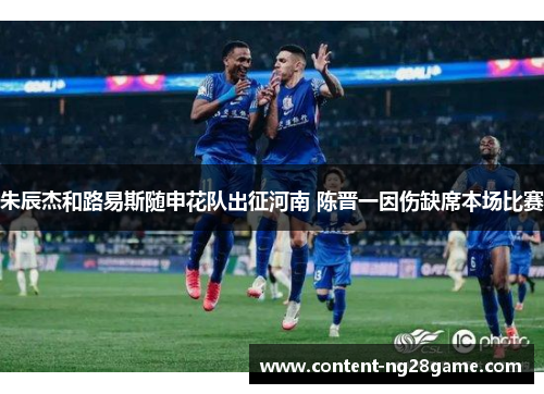 朱辰杰和路易斯随申花队出征河南 陈晋一因伤缺席本场比赛