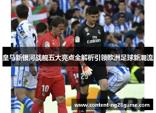 皇马新银河战舰五大亮点全解析引领欧洲足球新潮流