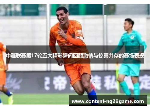 中超联赛第17轮五大精彩瞬间回顾激情与惊喜并存的赛场表现