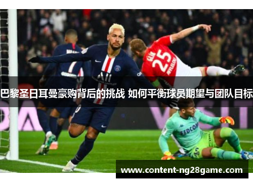 巴黎圣日耳曼豪购背后的挑战 如何平衡球员期望与团队目标