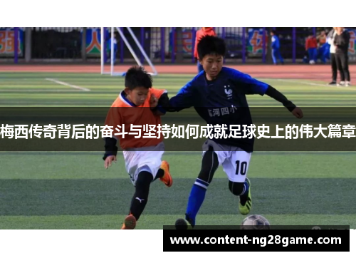 梅西传奇背后的奋斗与坚持如何成就足球史上的伟大篇章