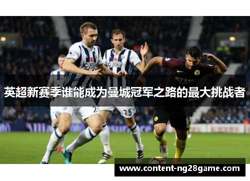 英超新赛季谁能成为曼城冠军之路的最大挑战者