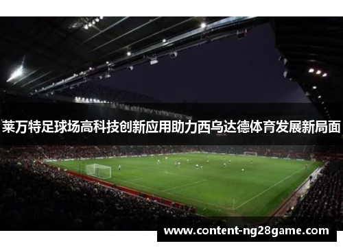 莱万特足球场高科技创新应用助力西乌达德体育发展新局面