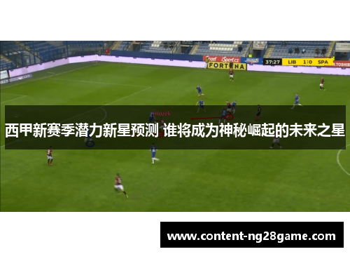 西甲新赛季潜力新星预测 谁将成为神秘崛起的未来之星