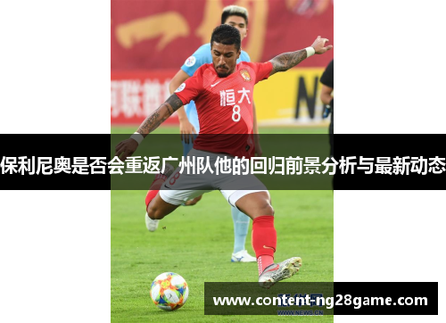 保利尼奥是否会重返广州队他的回归前景分析与最新动态
