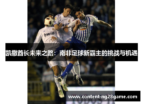 凯撒酋长未来之路：南非足球新霸主的挑战与机遇