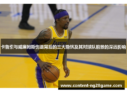 卡鲁索与威廉姆斯伤退背后的三大隐忧及其对球队前景的深远影响