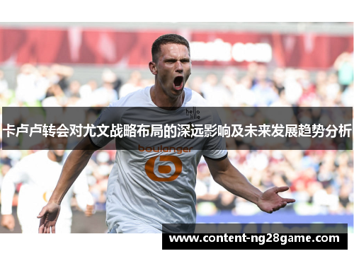 卡卢卢转会对尤文战略布局的深远影响及未来发展趋势分析