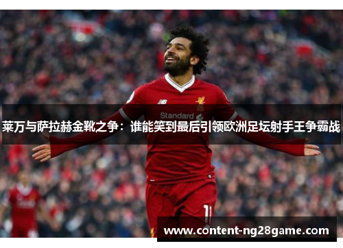 莱万与萨拉赫金靴之争：谁能笑到最后引领欧洲足坛射手王争霸战
