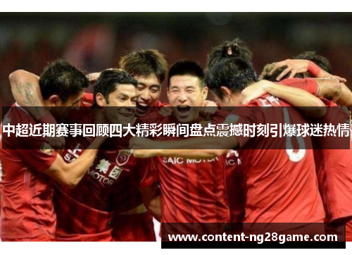 中超近期赛事回顾四大精彩瞬间盘点震撼时刻引爆球迷热情