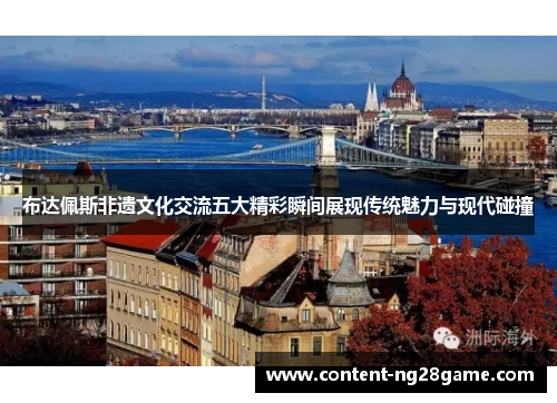 布达佩斯非遗文化交流五大精彩瞬间展现传统魅力与现代碰撞