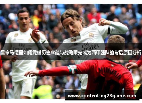 皇家马德里如何凭借历史底蕴与战略眼光成为西甲强队的背后原因分析