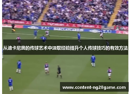 从迪卡尼奥的传球艺术中汲取经验提升个人传球技巧的有效方法