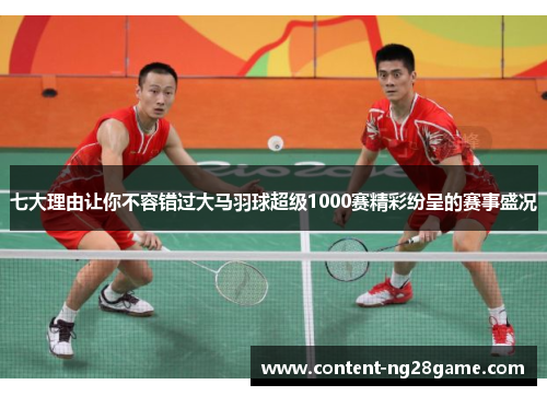七大理由让你不容错过大马羽球超级1000赛精彩纷呈的赛事盛况