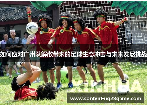 如何应对广州队解散带来的足球生态冲击与未来发展挑战