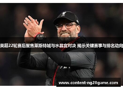 英超22轮赛后聚焦莱斯特城与水晶宫对决 揭示关键赛事与排名动向