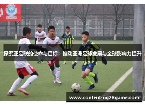 探索亚足联的使命与目标：推动亚洲足球发展与全球影响力提升