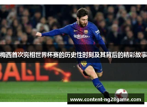 梅西首次亮相世界杯赛的历史性时刻及其背后的精彩故事