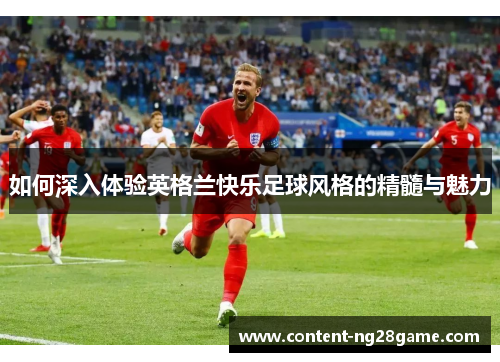 如何深入体验英格兰快乐足球风格的精髓与魅力