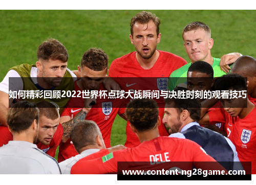 如何精彩回顾2022世界杯点球大战瞬间与决胜时刻的观看技巧