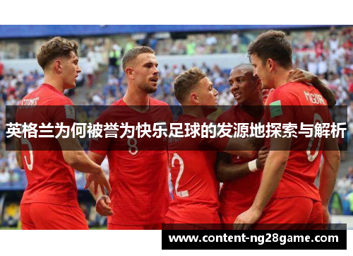 英格兰为何被誉为快乐足球的发源地探索与解析
