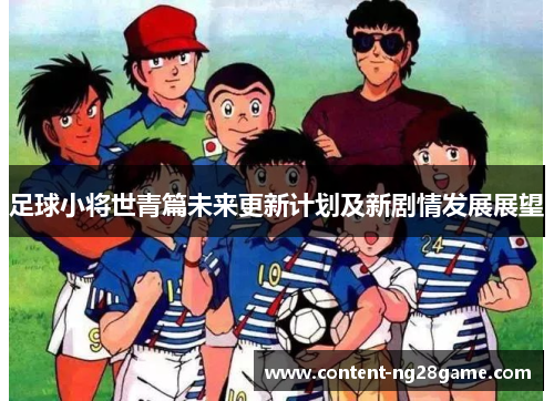 足球小将世青篇未来更新计划及新剧情发展展望