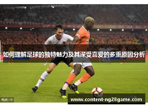 如何理解足球的独特魅力及其深受喜爱的多重原因分析