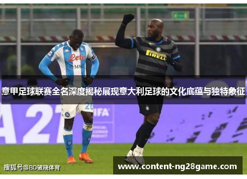 意甲足球联赛全名深度揭秘展现意大利足球的文化底蕴与独特象征