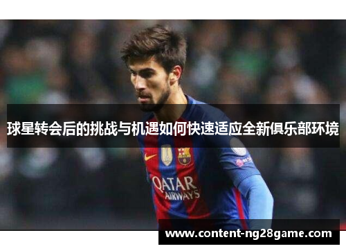 球星转会后的挑战与机遇如何快速适应全新俱乐部环境