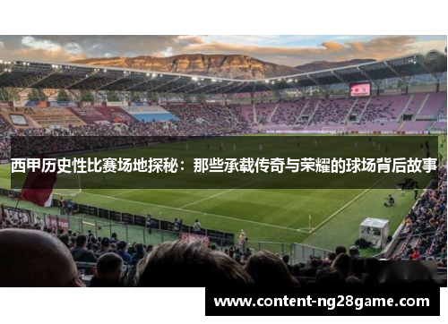 西甲历史性比赛场地探秘：那些承载传奇与荣耀的球场背后故事