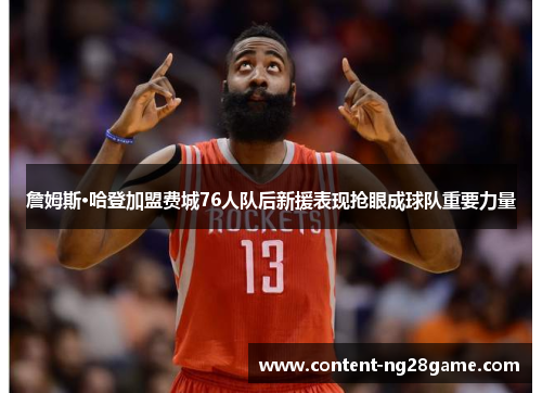 詹姆斯·哈登加盟费城76人队后新援表现抢眼成球队重要力量 詹姆斯·哈登加盟费城76人队后新援表现抢眼成球队重要力量