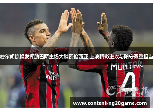 费尔明惊艳发挥助巴萨主场大胜瓦伦西亚 上演精彩进攻与防守双重担当 费尔明惊艳发挥助巴萨主场大胜瓦伦西亚 上演精彩进攻与防守双重担当