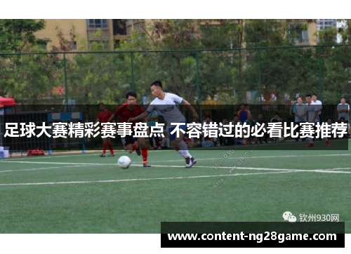 足球大赛精彩赛事盘点 不容错过的必看比赛推荐 足球大赛精彩赛事盘点 不容错过的必看比赛推荐