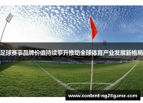 足球赛事品牌价值持续攀升推动全球体育产业发展新格局 足球赛事品牌价值持续攀升推动全球体育产业发展新格局