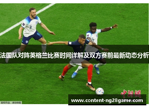 法国队对阵英格兰比赛时间详解及双方赛前最新动态分析