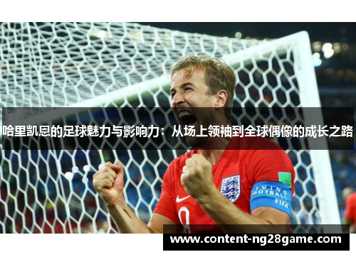 哈里凯恩的足球魅力与影响力：从场上领袖到全球偶像的成长之路