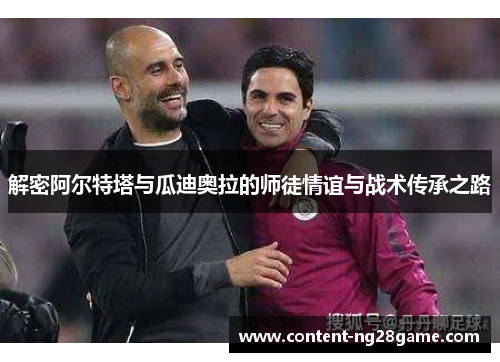 解密阿尔特塔与瓜迪奥拉的师徒情谊与战术传承之路