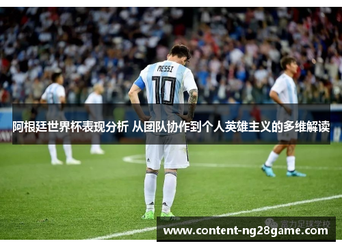 阿根廷世界杯表现分析 从团队协作到个人英雄主义的多维解读