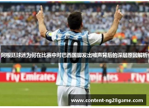 阿根廷球迷为何在比赛中对巴西国脚发出嘘声背后的深层原因解析 阿根廷球迷为何在比赛中对巴西国脚发出嘘声背后的深层原因解析