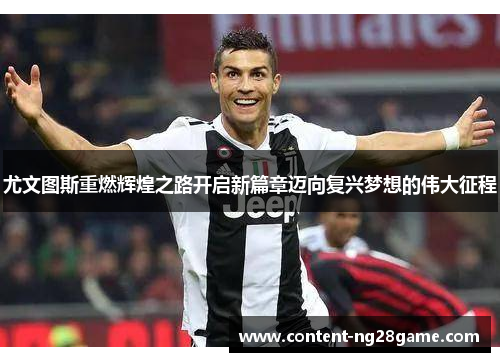 尤文图斯重燃辉煌之路开启新篇章迈向复兴梦想的伟大征程