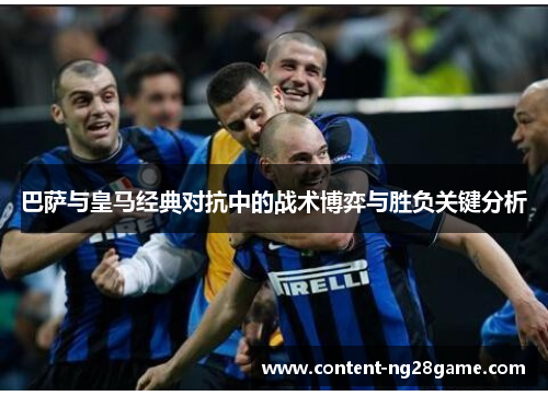 巴萨与皇马经典对抗中的战术博弈与胜负关键分析