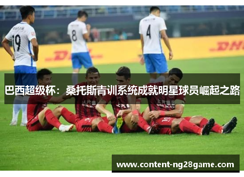 巴西超级杯：桑托斯青训系统成就明星球员崛起之路