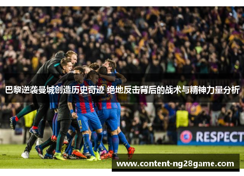 巴黎逆袭曼城创造历史奇迹 绝地反击背后的战术与精神力量分析