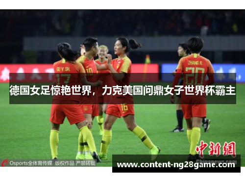 德国女足惊艳世界，力克美国问鼎女子世界杯霸主